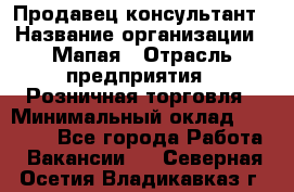 Продавец-консультант › Название организации ­ Мапая › Отрасль предприятия ­ Розничная торговля › Минимальный оклад ­ 24 000 - Все города Работа » Вакансии   . Северная Осетия,Владикавказ г.